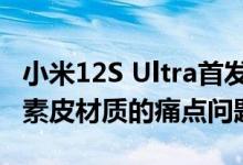 小米12S Ultra首发有机硅素皮 雷军：解决了素皮材质的痛点问题