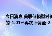 今日消息 美联储模型对美国第二季度GDP增长预测从昨天的-1.01%再次下调至-2.08%