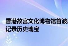 香港故宫文化博物馆首波展品曝光 荣耀Magic4系列用影像记录历史瑰宝