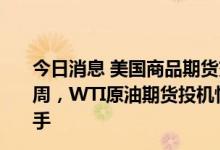 今日消息 美国商品期货交易委员会 CFTC：截至6月28日当周，WTI原油期货投机性净多头寸增加11488手至236154手