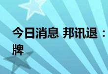 今日消息 邦讯退：公司股票将在7月4日被摘牌
