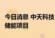 今日消息 中天科技：中标合计13.58亿元大型储能项目
