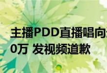 主播PDD直播唱向天再借五百年被起诉索赔10万 发视频道歉