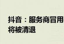 抖音：服务商冒用平台关联公司名称及logo将被清退