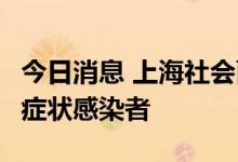 今日消息 上海社会面新增1例新冠肺炎本土无症状感染者