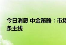 今日消息 中金策略：市场可能整体仍处在反弹区间 关注两条主线