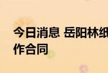 今日消息 岳阳林纸：获林业碳汇资源开发合作合同