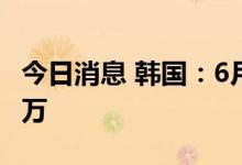 今日消息 韩国：6月国际线旅客吞吐量突破百万