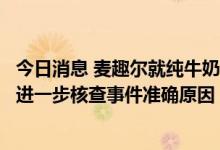 今日消息 麦趣尔就纯牛奶不合格致歉：将配合政府相关部门进一步核查事件准确原因