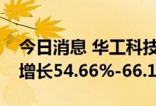 今日消息 华工科技：预计上半年净利润同比增长54.66%-66.12%