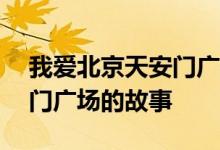 我爱北京天安门广场——详细介绍我与天安门广场的故事
