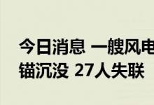 今日消息 一艘风电施工船在广东阳江海域走锚沉没 27人失联
