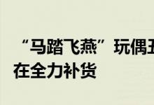 “马踏飞燕”玩偶丑萌火出圈！官方声明：正在全力补货