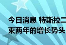 今日消息 特斯拉二季度交付量25.47万辆 结束两年的增长势头