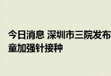 今日消息 深圳市三院发布最新研究结果，建议开始或试点儿童加强针接种
