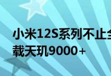 小米12S系列不止全系搭载代骁龙8+ 还要搭载天玑9000+