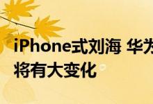 iPhone式刘海 华为Mate 50 Pro前置摄像头将有大变化
