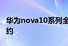 华为nova10系列全卖点 现在已经上架可以预约