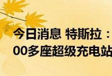 今日消息 特斯拉：在中国大陆已建设开放1200多座超级充电站