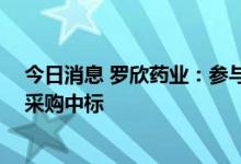 今日消息 罗欣药业：参与长三角 沪浙皖联盟地区药品集中采购中标