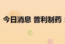 今日消息 普利制药：特考韦瑞项目取得备案
