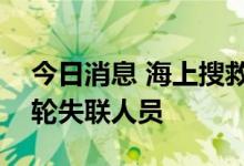 今日消息 海上搜救力量救起1名“福景001”轮失联人员