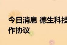 今日消息 德生科技：与中国系统签订战略合作协议