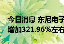 今日消息 东尼电子：预计上半年净利润同比增加321.96%左右