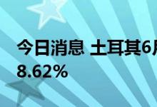今日消息 土耳其6月份消费者物价同比上涨78.62%