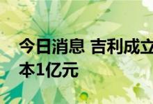 今日消息 吉利成立区块链科技公司，注册资本1亿元