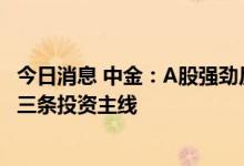 今日消息 中金：A股强劲反弹修复后关注中报业绩考验 关注三条投资主线