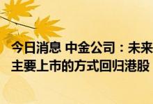 今日消息 中金公司：未来越来越多海外发行人将选择以双重主要上市的方式回归港股