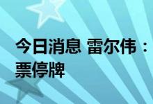 今日消息 雷尔伟：拟收购信源通80%股权 股票停牌