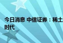 今日消息 中信证券：稀土永磁行业有望迎来高速发展的黄金时代