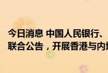 今日消息 中国人民银行、香港证监会、香港金融管理局发布联合公告，开展香港与内地利率互换市场互联互通合作