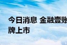 今日消息 金融壹账通：今起在港交所主板挂牌上市