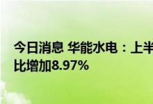 今日消息 华能水电：上半年完成发电量497.51亿千瓦时 同比增加8.97%