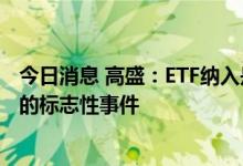 今日消息 高盛：ETF纳入是互联互通机制对新交易工具扩容的标志性事件