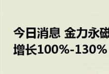 今日消息 金力永磁：预计上半年净利润同比增长100%-130%