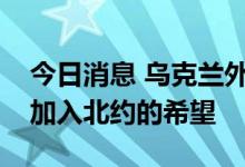 今日消息 乌克兰外长：短期内看不到乌克兰加入北约的希望