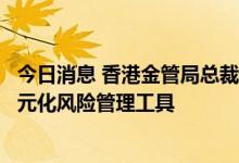 今日消息 香港金管局总裁余伟文：将为北向通投资者提供多元化风险管理工具