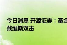 今日消息 开源证券：基金新发明显改善 大财富赛道或迎来戴维斯双击