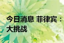 今日消息 菲律宾：7%-8%的增长目标面临巨大挑战