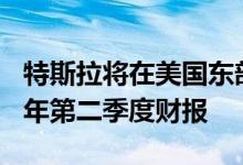 特斯拉将在美国东部时间7月20日收盘后公布年第二季度财报