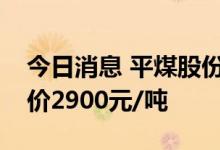 今日消息 平煤股份：公司三季度主焦煤长协价2900元/吨