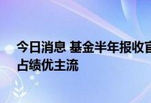 今日消息 基金半年报收官： 公募数量突破万只 “小而美”占绩优主流