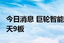 今日消息 巨轮智能拉升触及涨停 盘中走出10天9板