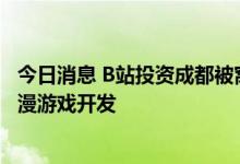 今日消息 B站投资成都被窝网络科技公司 后者经营范围含动漫游戏开发