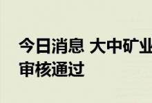 今日消息 大中矿业：公开发行可转债申请获审核通过