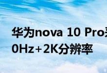 华为nova 10 Pro采用6.78英寸大屏 支持120Hz+2K分辨率